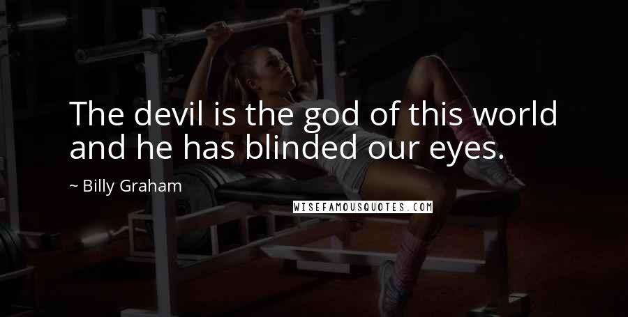 Billy Graham Quotes: The devil is the god of this world and he has blinded our eyes.