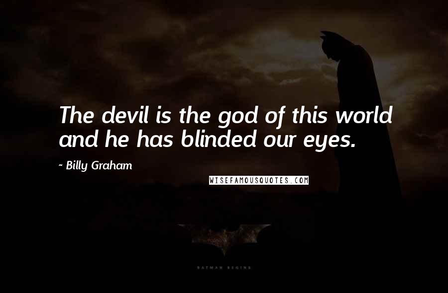 Billy Graham Quotes: The devil is the god of this world and he has blinded our eyes.