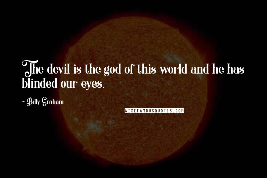 Billy Graham Quotes: The devil is the god of this world and he has blinded our eyes.