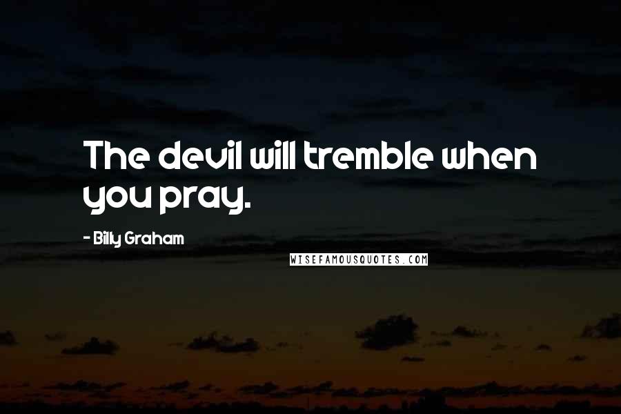 Billy Graham Quotes: The devil will tremble when you pray.