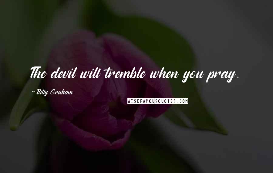 Billy Graham Quotes: The devil will tremble when you pray.