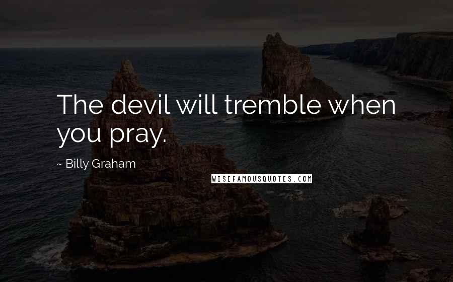 Billy Graham Quotes: The devil will tremble when you pray.