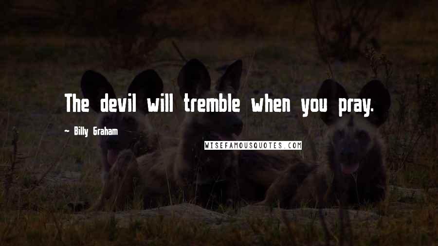 Billy Graham Quotes: The devil will tremble when you pray.