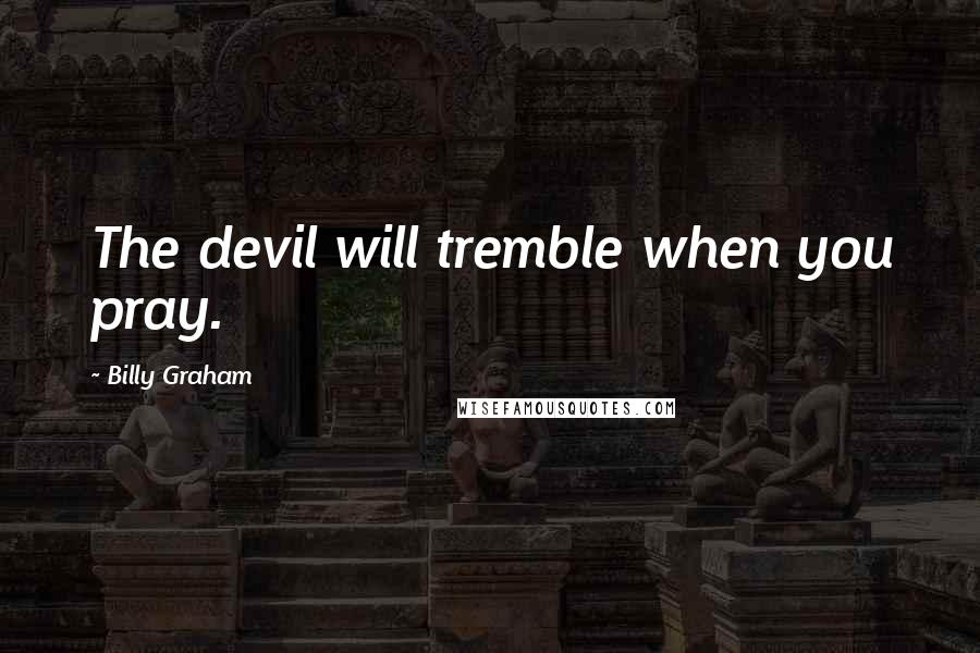 Billy Graham Quotes: The devil will tremble when you pray.