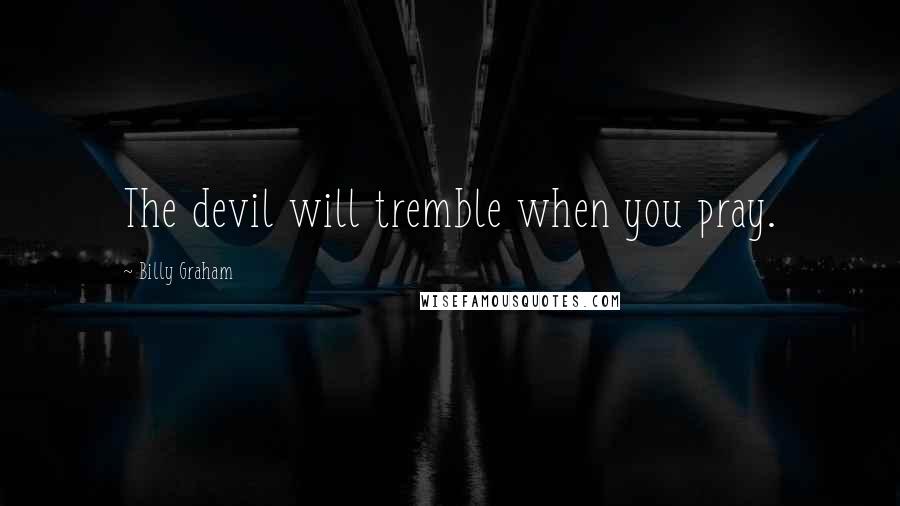 Billy Graham Quotes: The devil will tremble when you pray.