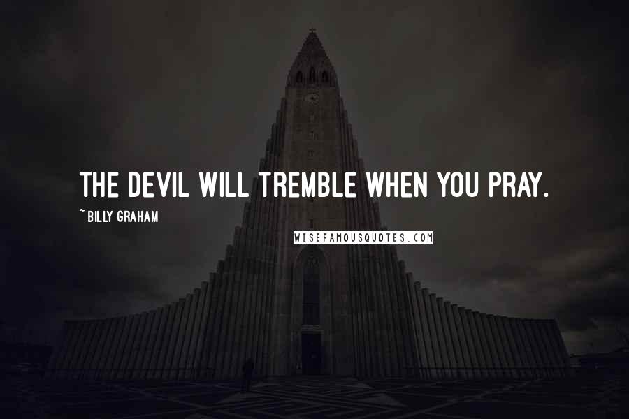 Billy Graham Quotes: The devil will tremble when you pray.