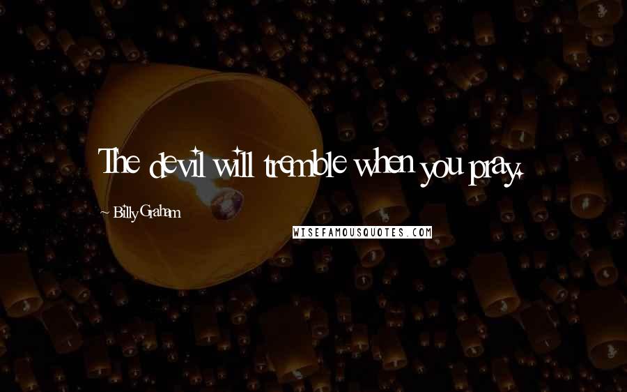Billy Graham Quotes: The devil will tremble when you pray.