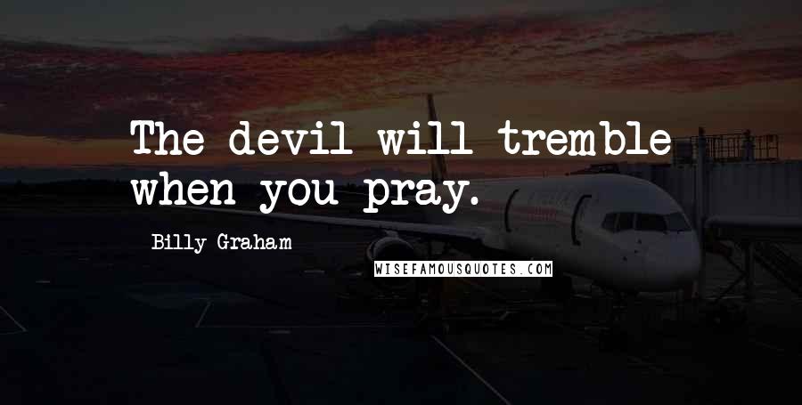 Billy Graham Quotes: The devil will tremble when you pray.