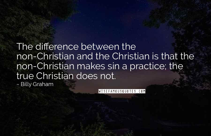 Billy Graham Quotes: The difference between the non-Christian and the Christian is that the non-Christian makes sin a practice; the true Christian does not.