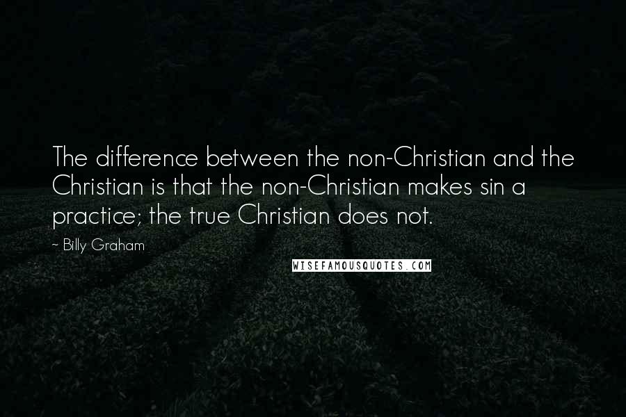 Billy Graham Quotes: The difference between the non-Christian and the Christian is that the non-Christian makes sin a practice; the true Christian does not.