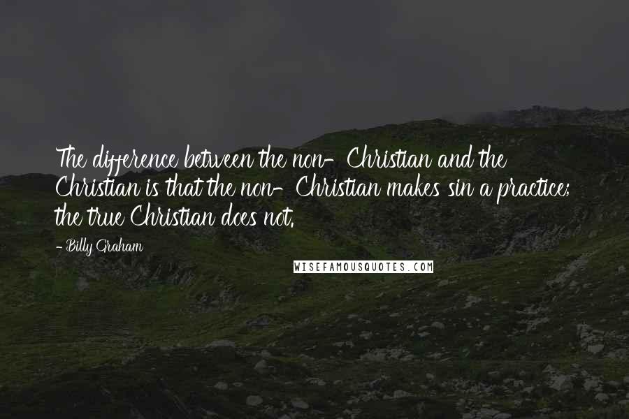 Billy Graham Quotes: The difference between the non-Christian and the Christian is that the non-Christian makes sin a practice; the true Christian does not.
