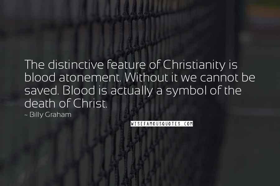 Billy Graham Quotes: The distinctive feature of Christianity is blood atonement. Without it we cannot be saved. Blood is actually a symbol of the death of Christ.