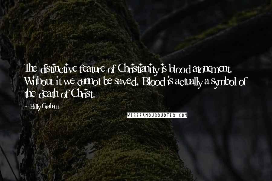 Billy Graham Quotes: The distinctive feature of Christianity is blood atonement. Without it we cannot be saved. Blood is actually a symbol of the death of Christ.