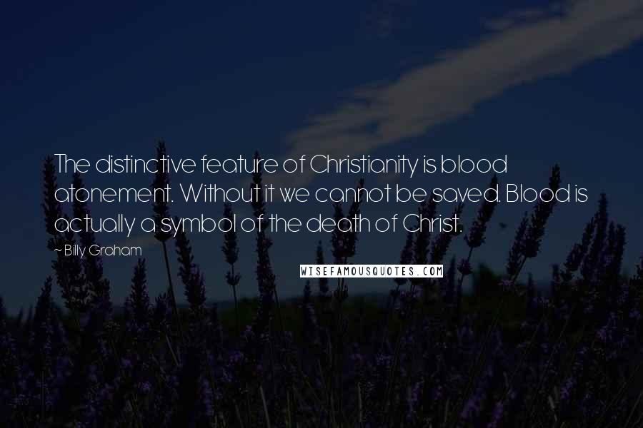 Billy Graham Quotes: The distinctive feature of Christianity is blood atonement. Without it we cannot be saved. Blood is actually a symbol of the death of Christ.