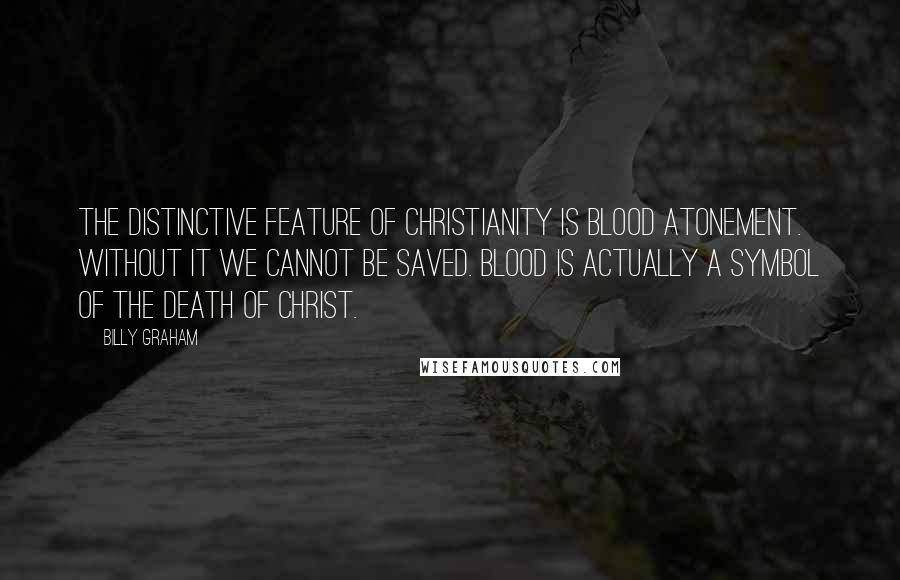Billy Graham Quotes: The distinctive feature of Christianity is blood atonement. Without it we cannot be saved. Blood is actually a symbol of the death of Christ.