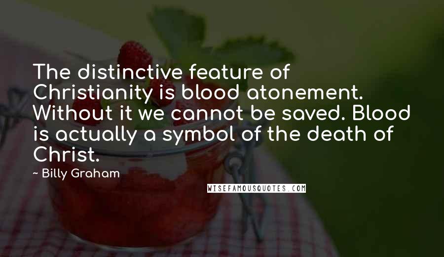 Billy Graham Quotes: The distinctive feature of Christianity is blood atonement. Without it we cannot be saved. Blood is actually a symbol of the death of Christ.