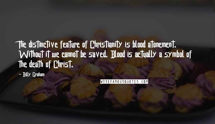 Billy Graham Quotes: The distinctive feature of Christianity is blood atonement. Without it we cannot be saved. Blood is actually a symbol of the death of Christ.