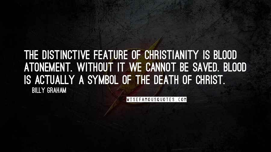 Billy Graham Quotes: The distinctive feature of Christianity is blood atonement. Without it we cannot be saved. Blood is actually a symbol of the death of Christ.