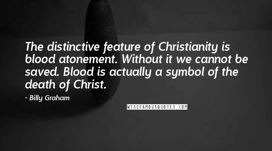 Billy Graham Quotes: The distinctive feature of Christianity is blood atonement. Without it we cannot be saved. Blood is actually a symbol of the death of Christ.