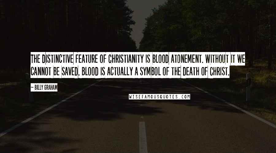 Billy Graham Quotes: The distinctive feature of Christianity is blood atonement. Without it we cannot be saved. Blood is actually a symbol of the death of Christ.