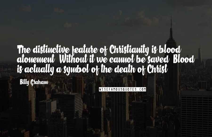 Billy Graham Quotes: The distinctive feature of Christianity is blood atonement. Without it we cannot be saved. Blood is actually a symbol of the death of Christ.