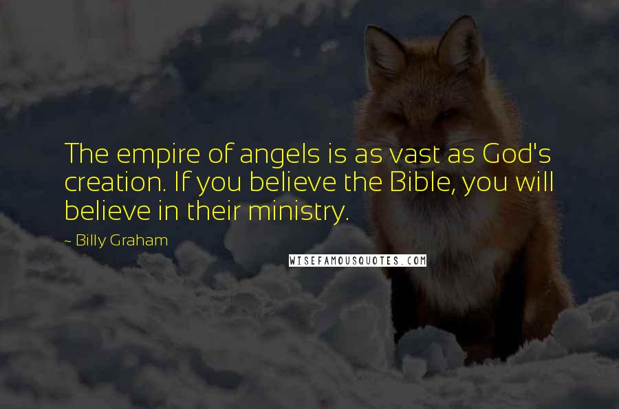 Billy Graham Quotes: The empire of angels is as vast as God's creation. If you believe the Bible, you will believe in their ministry.