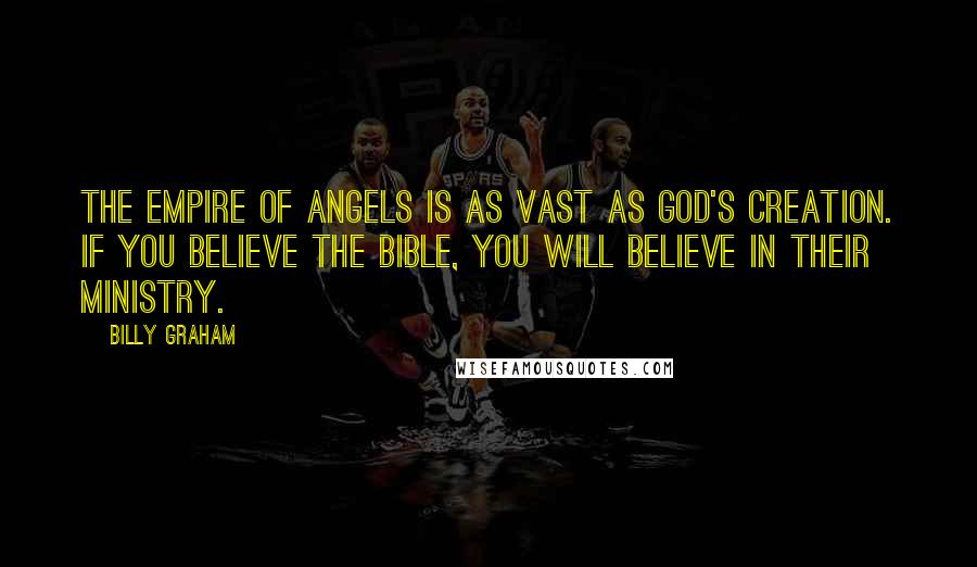 Billy Graham Quotes: The empire of angels is as vast as God's creation. If you believe the Bible, you will believe in their ministry.