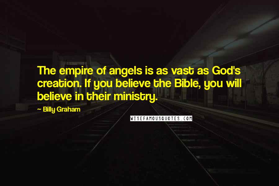 Billy Graham Quotes: The empire of angels is as vast as God's creation. If you believe the Bible, you will believe in their ministry.