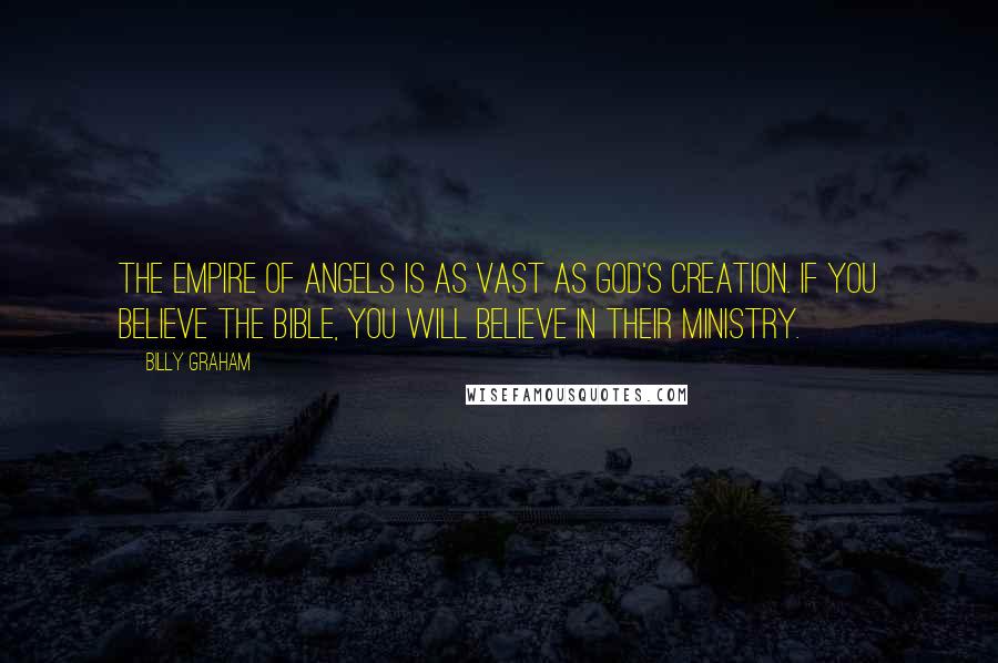 Billy Graham Quotes: The empire of angels is as vast as God's creation. If you believe the Bible, you will believe in their ministry.
