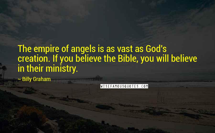 Billy Graham Quotes: The empire of angels is as vast as God's creation. If you believe the Bible, you will believe in their ministry.