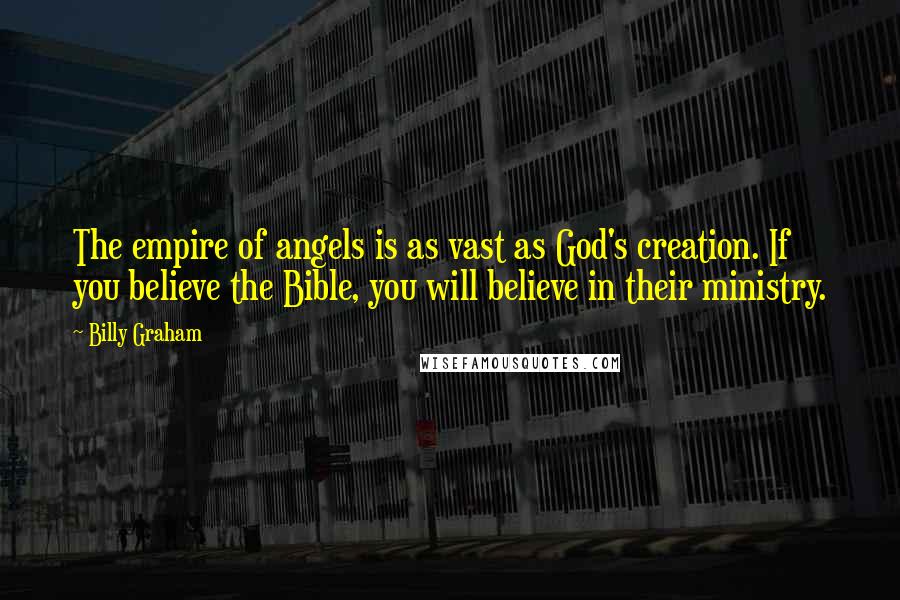 Billy Graham Quotes: The empire of angels is as vast as God's creation. If you believe the Bible, you will believe in their ministry.