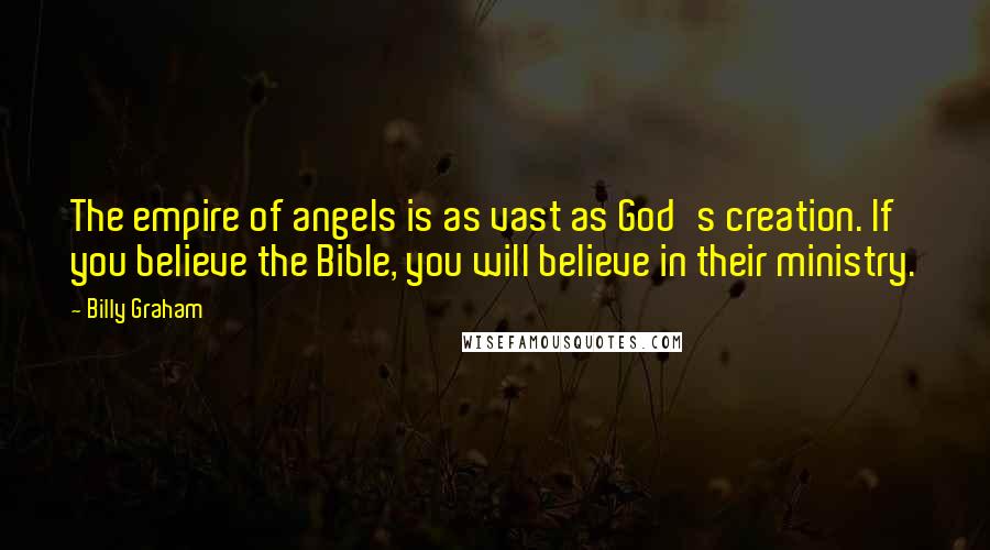 Billy Graham Quotes: The empire of angels is as vast as God's creation. If you believe the Bible, you will believe in their ministry.