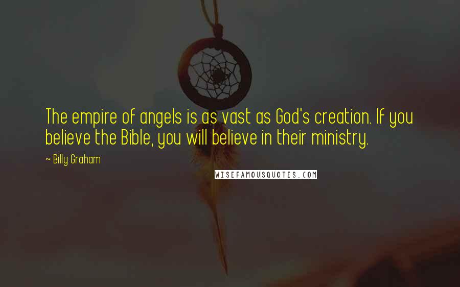 Billy Graham Quotes: The empire of angels is as vast as God's creation. If you believe the Bible, you will believe in their ministry.