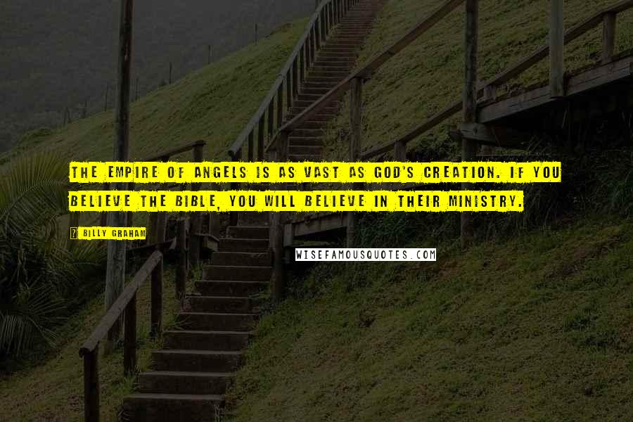 Billy Graham Quotes: The empire of angels is as vast as God's creation. If you believe the Bible, you will believe in their ministry.