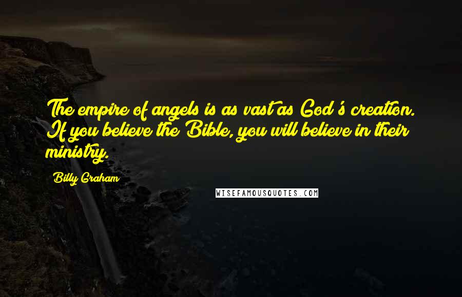Billy Graham Quotes: The empire of angels is as vast as God's creation. If you believe the Bible, you will believe in their ministry.