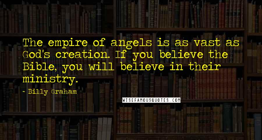 Billy Graham Quotes: The empire of angels is as vast as God's creation. If you believe the Bible, you will believe in their ministry.