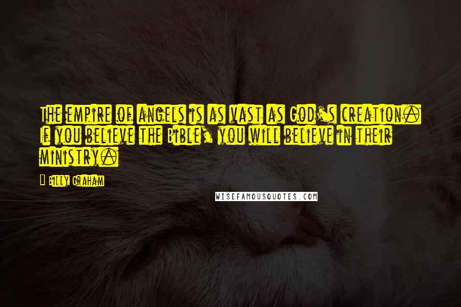 Billy Graham Quotes: The empire of angels is as vast as God's creation. If you believe the Bible, you will believe in their ministry.