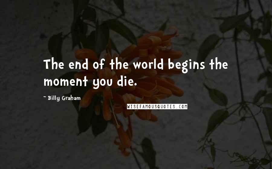 Billy Graham Quotes: The end of the world begins the moment you die.