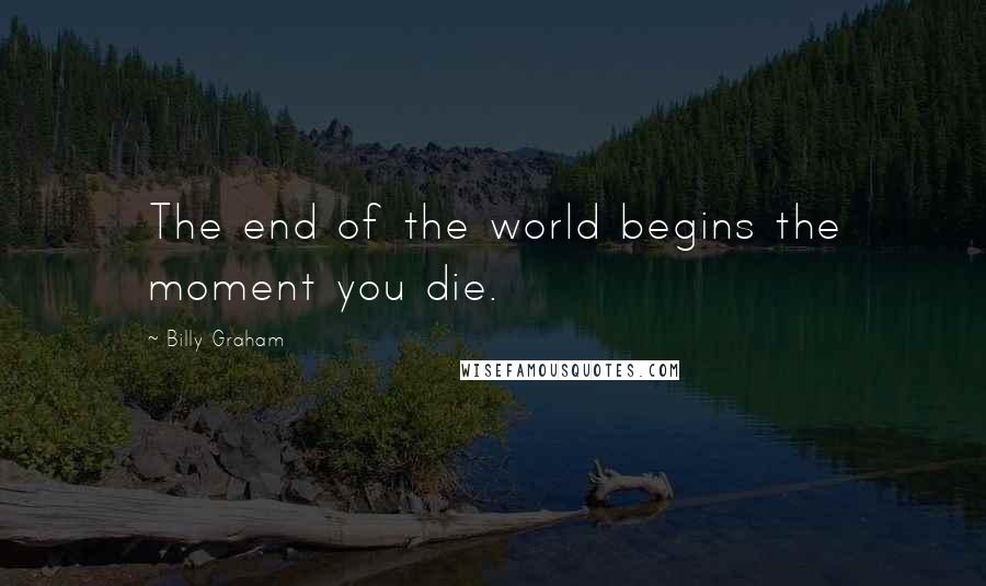 Billy Graham Quotes: The end of the world begins the moment you die.