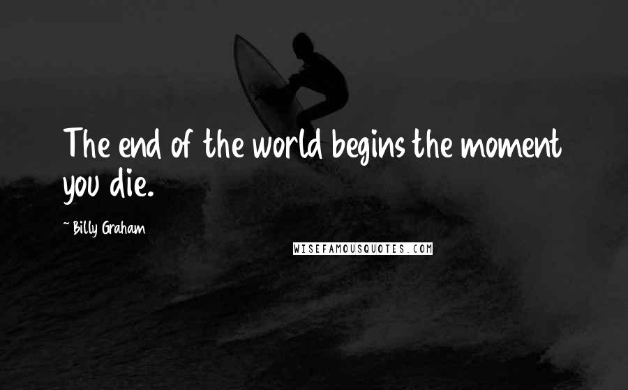 Billy Graham Quotes: The end of the world begins the moment you die.