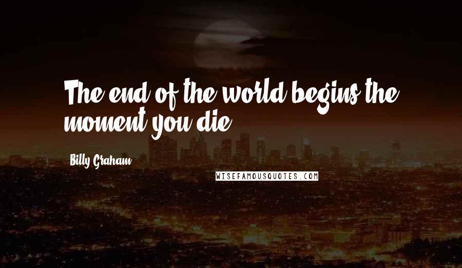 Billy Graham Quotes: The end of the world begins the moment you die.