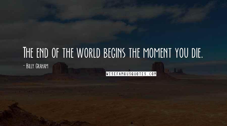 Billy Graham Quotes: The end of the world begins the moment you die.