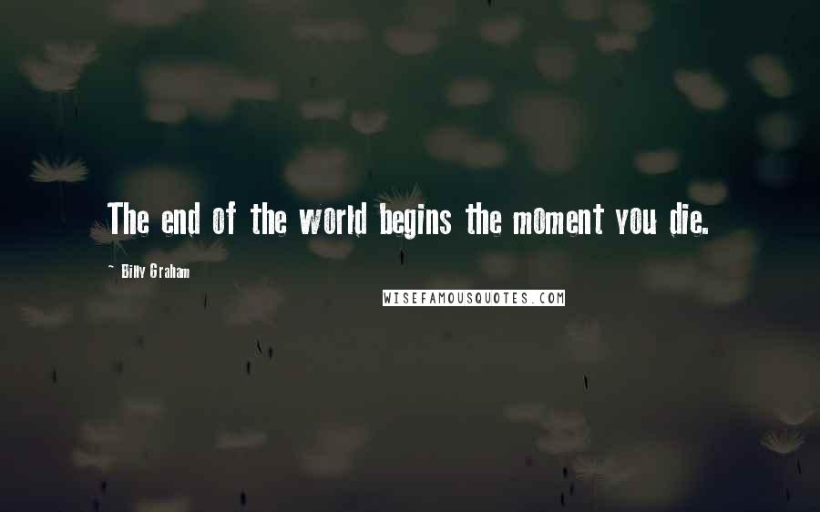 Billy Graham Quotes: The end of the world begins the moment you die.