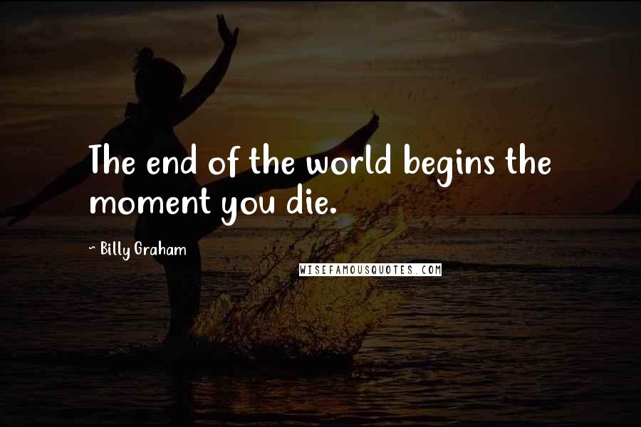 Billy Graham Quotes: The end of the world begins the moment you die.