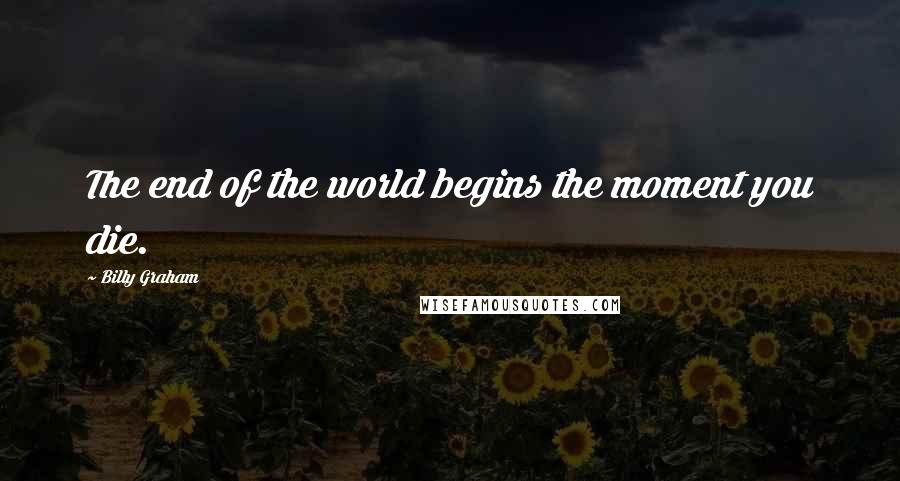 Billy Graham Quotes: The end of the world begins the moment you die.