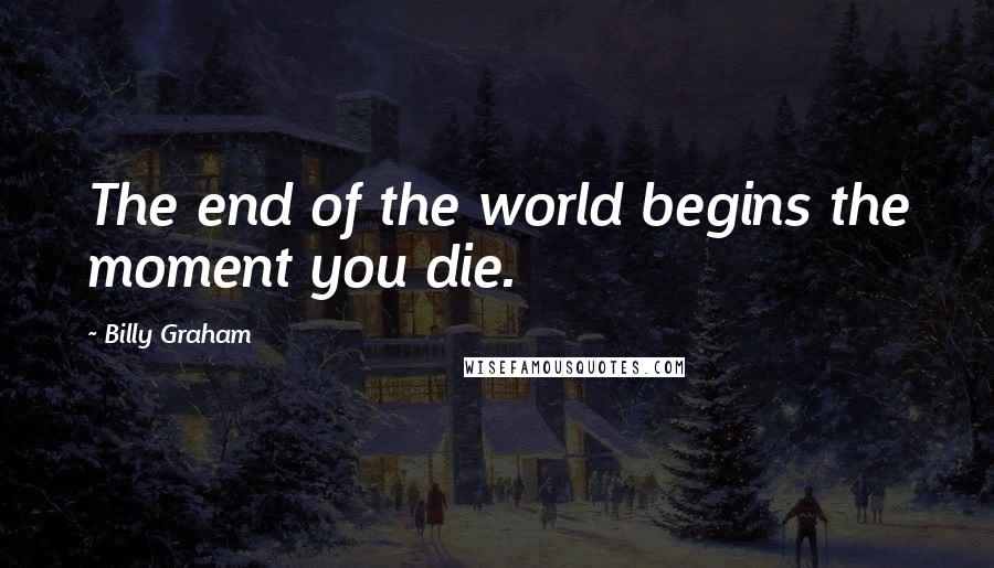 Billy Graham Quotes: The end of the world begins the moment you die.