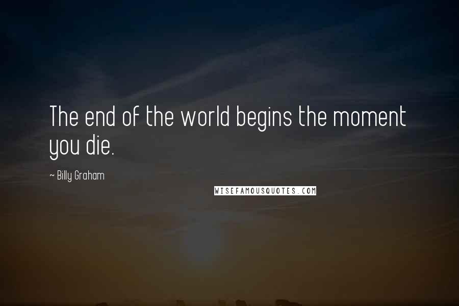 Billy Graham Quotes: The end of the world begins the moment you die.