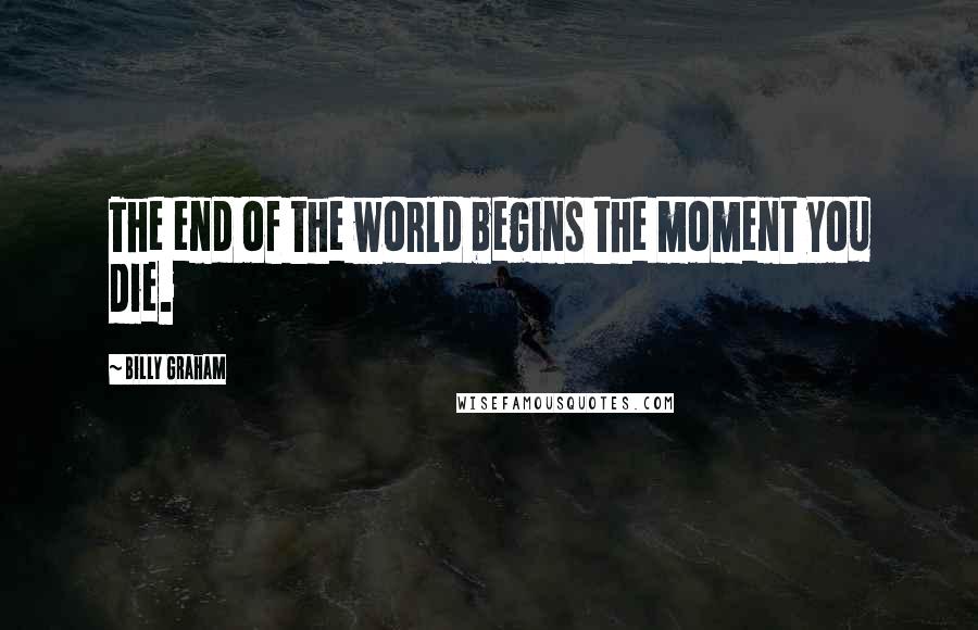 Billy Graham Quotes: The end of the world begins the moment you die.