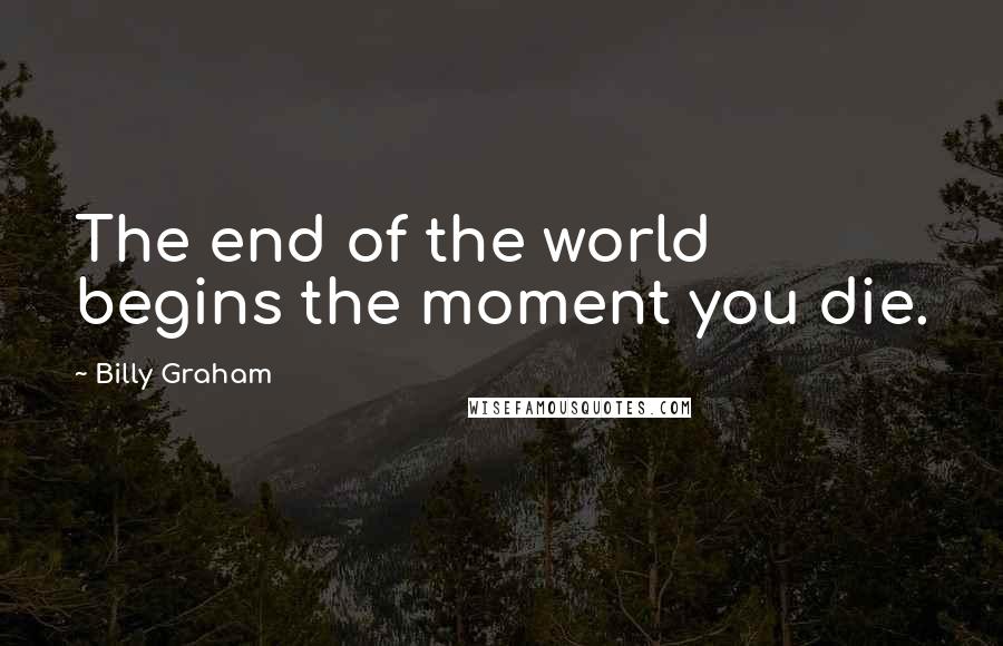 Billy Graham Quotes: The end of the world begins the moment you die.