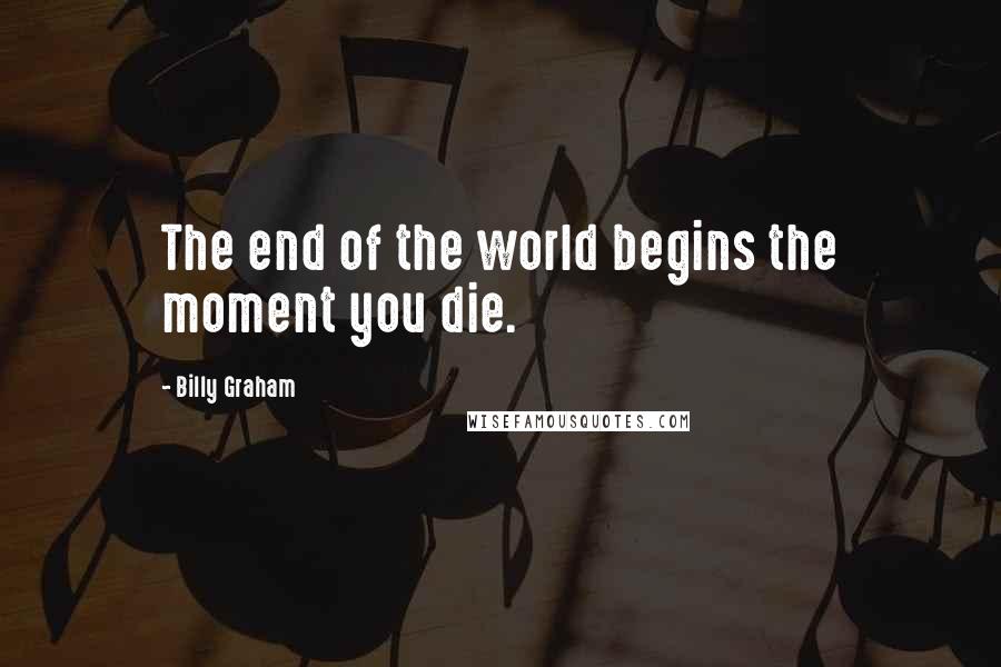 Billy Graham Quotes: The end of the world begins the moment you die.